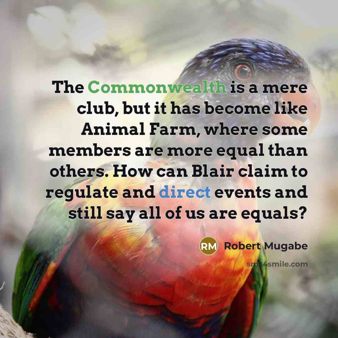 “The Commonwealth is a mere club, but it has become like Animal Farm, where some members are more equal than others. How can Blair claim to regulate and direct events and still say all of us are equals?” quote by Robert Mugabe