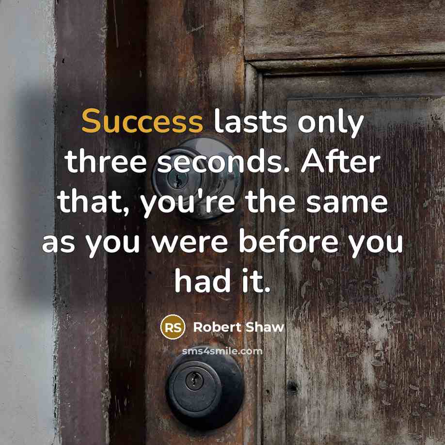 “Success lasts only three seconds. After that, you're the same as you were before you had it.” quote by Robert Shaw