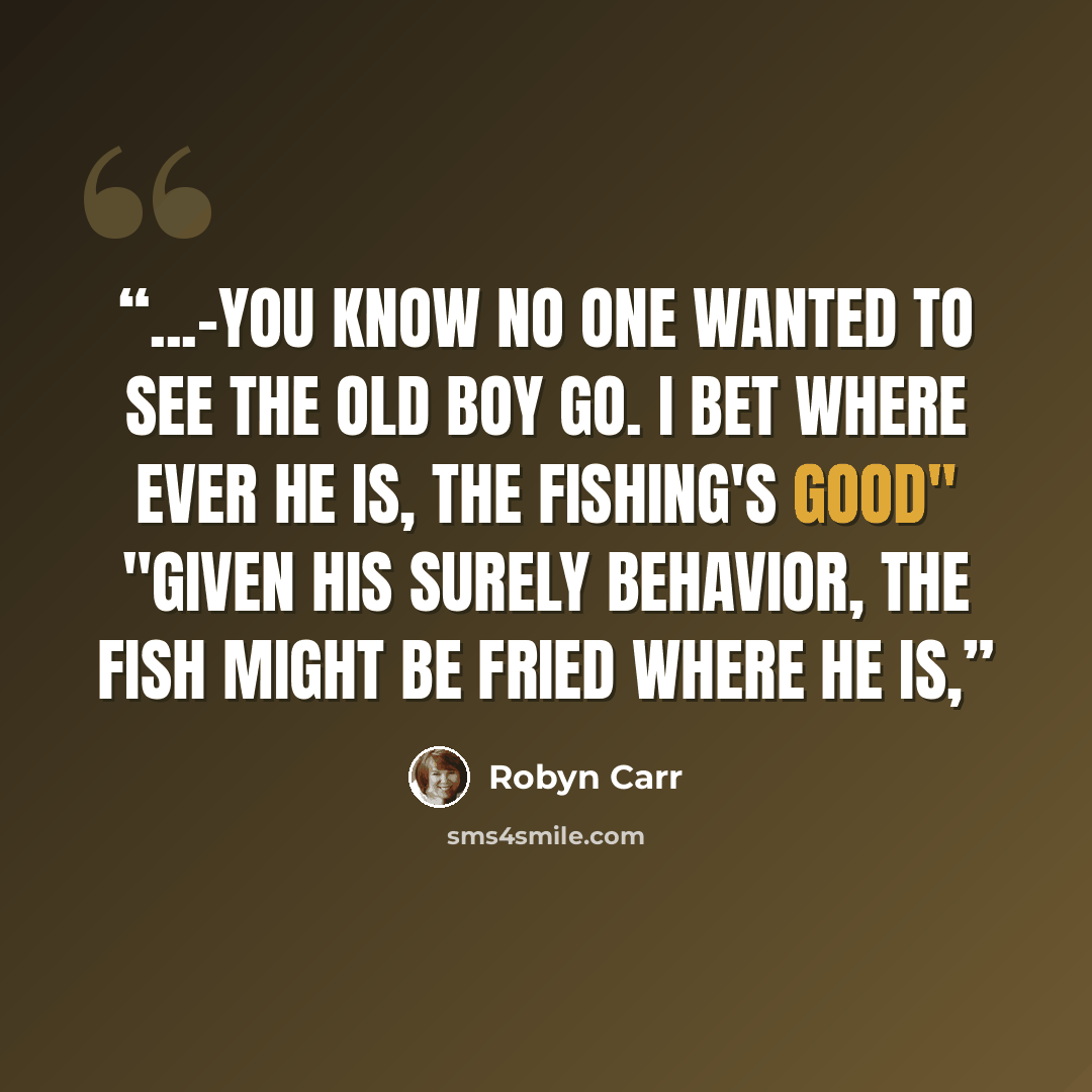 “...-you know no one wanted to see the old boy go. I bet where ever he is, the fishing's good" "Given his surely behavior, the fish might be fried where he is,” quote by Robyn Carr