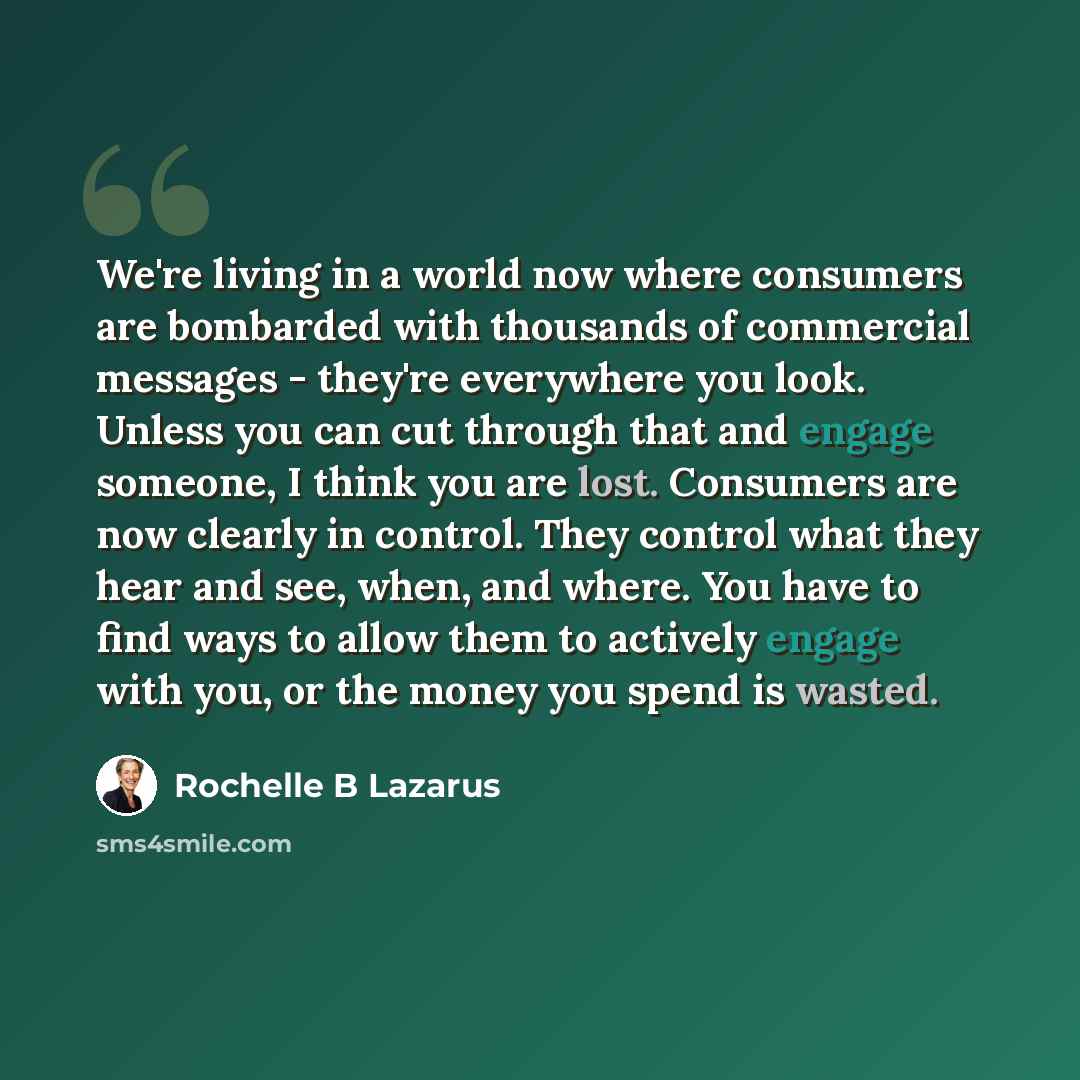 “We're living in a world now where consumers are bombarded with thousands of commercial messages - they're everywhere you look. Unless you can cut through that and engage someone, I think you are lost. Consumers are now clearly in control. They control what they hear and see, when, and where. You…” quote by Rochelle B Lazarus