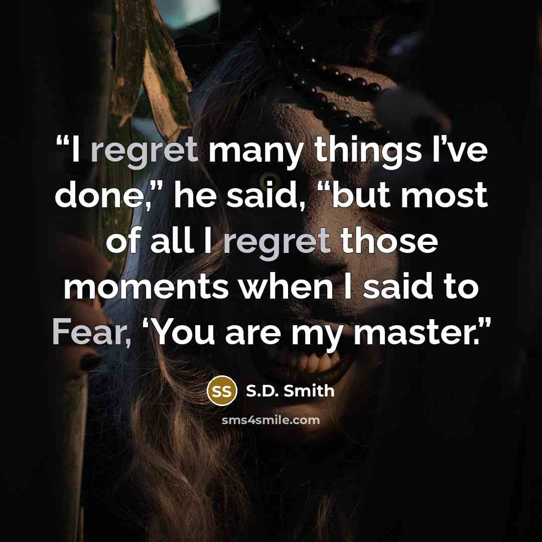 “I regret many things I’ve done,” he said, “but most of all I regret those moments when I said to Fear, ‘You are my master.” quote by S.D. Smith