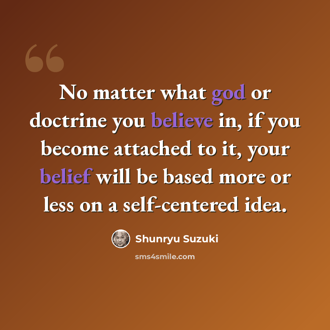 “No matter what god or doctrine you believe in, if you become attached to it, your belief will be based more or less on a self-centered idea.” quote by Shunryu Suzuki