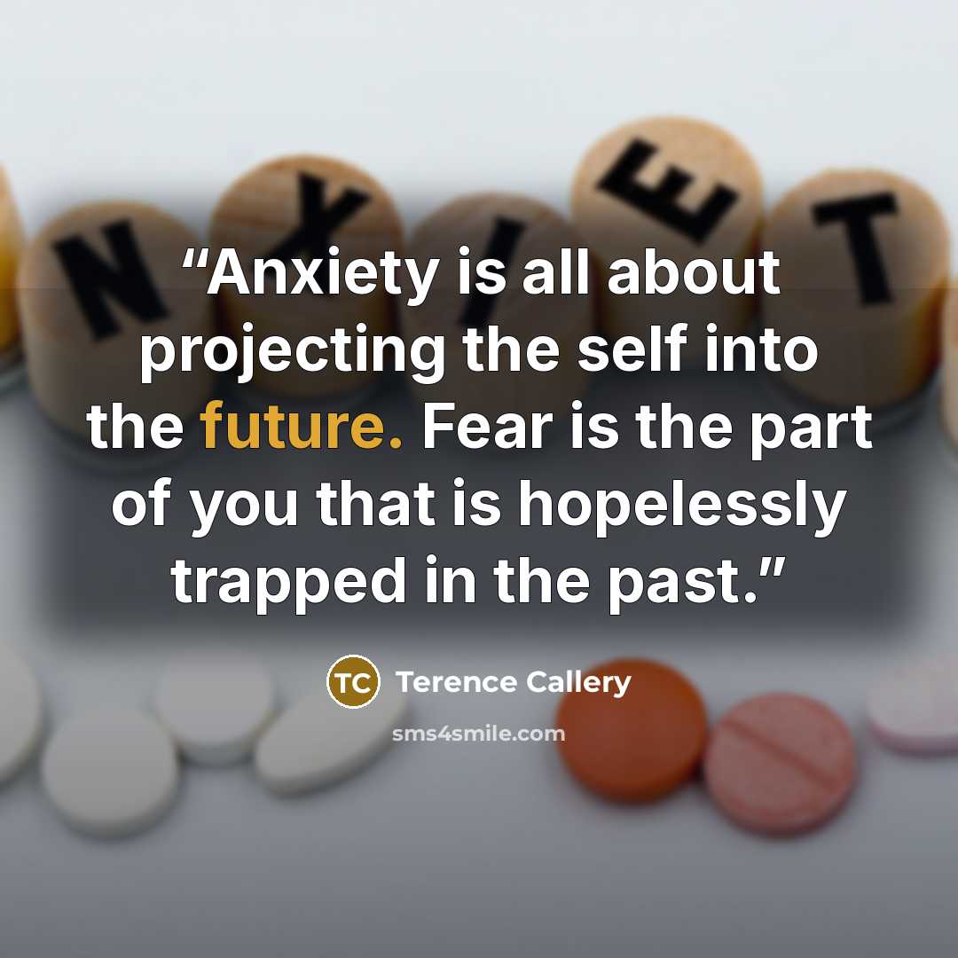 “Anxiety is all about projecting the self into the future. Fear is the part of you that is hopelessly trapped in the past.” quote by Terence Callery