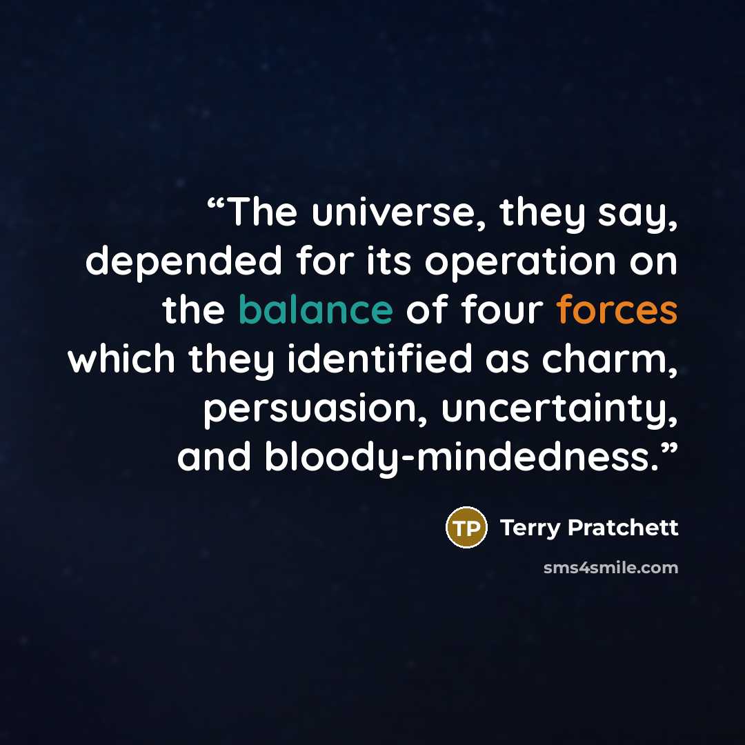 “The universe, they say, depended for its operation on the balance of four forces which they identified as charm, persuasion, uncertainty, and bloody-mindedness.” quote by Terry Pratchett