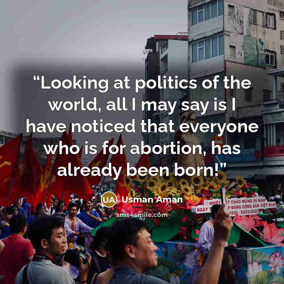 “Looking at politics of the world, all I may say is I have noticed that everyone who is for abortion, has already been born!” quote by Usman Aman