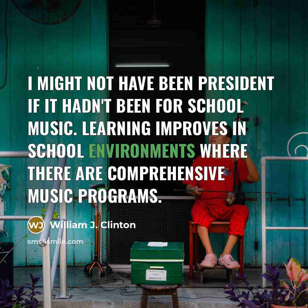 “I might not have been President if it hadn't been for school music. Learning improves in school environments where there are comprehensive music programs.” quote by William J. Clinton