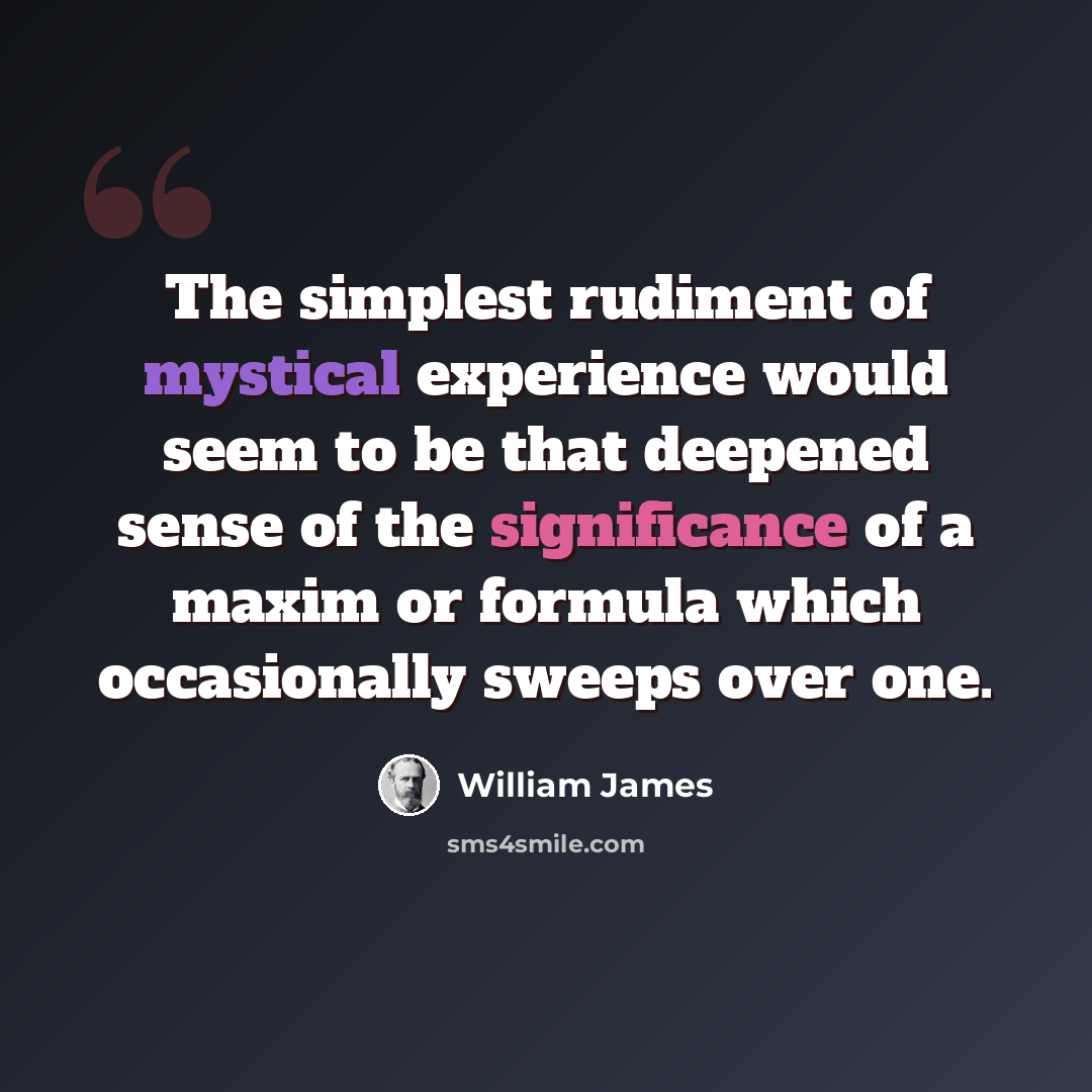 “The simplest rudiment of mystical experience would seem to be that deepened sense of the significance of a maxim or formula which occasionally sweeps over one.” quote by William James