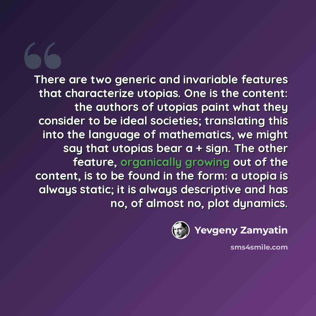 “There are two generic and invariable features that characterize utopias. One is the content: the authors of utopias paint what they consider to be ideal societies; translating this into the language of mathematics, we might say that utopias bear a + sign. The other feature, organically growing out…” quote by Yevgeny Zamyatin