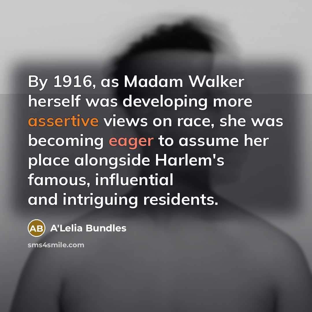 “By 1916, as Madam Walker herself was developing more assertive views on race, she was becoming eager to assume her place alongside Harlem's famous, influential and intriguing residents.” quote by A'Lelia Bundles