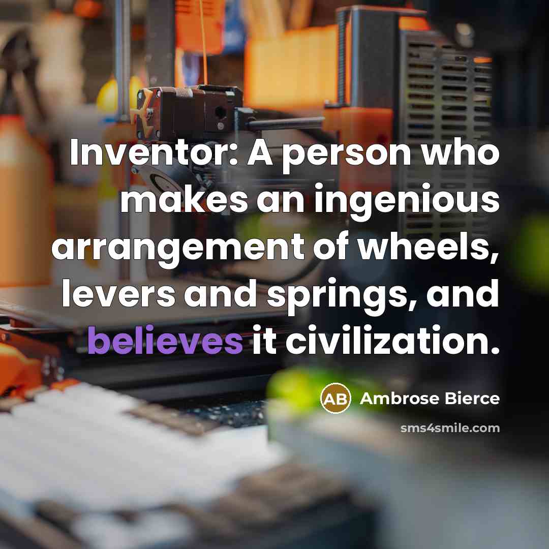 “Inventor: A person who makes an ingenious arrangement of wheels, levers and springs, and believes it civilization.” quote by Ambrose Bierce