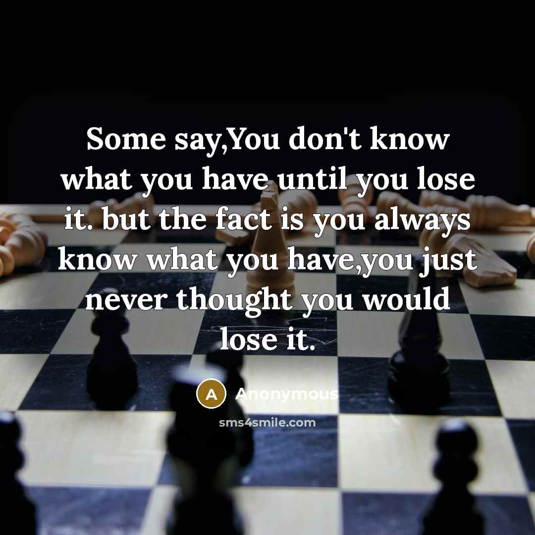 “Some say,You don't know what you have until you lose it. but the fact is you always know what you have,you just never thought you would lose it.” quote by Anonymous
