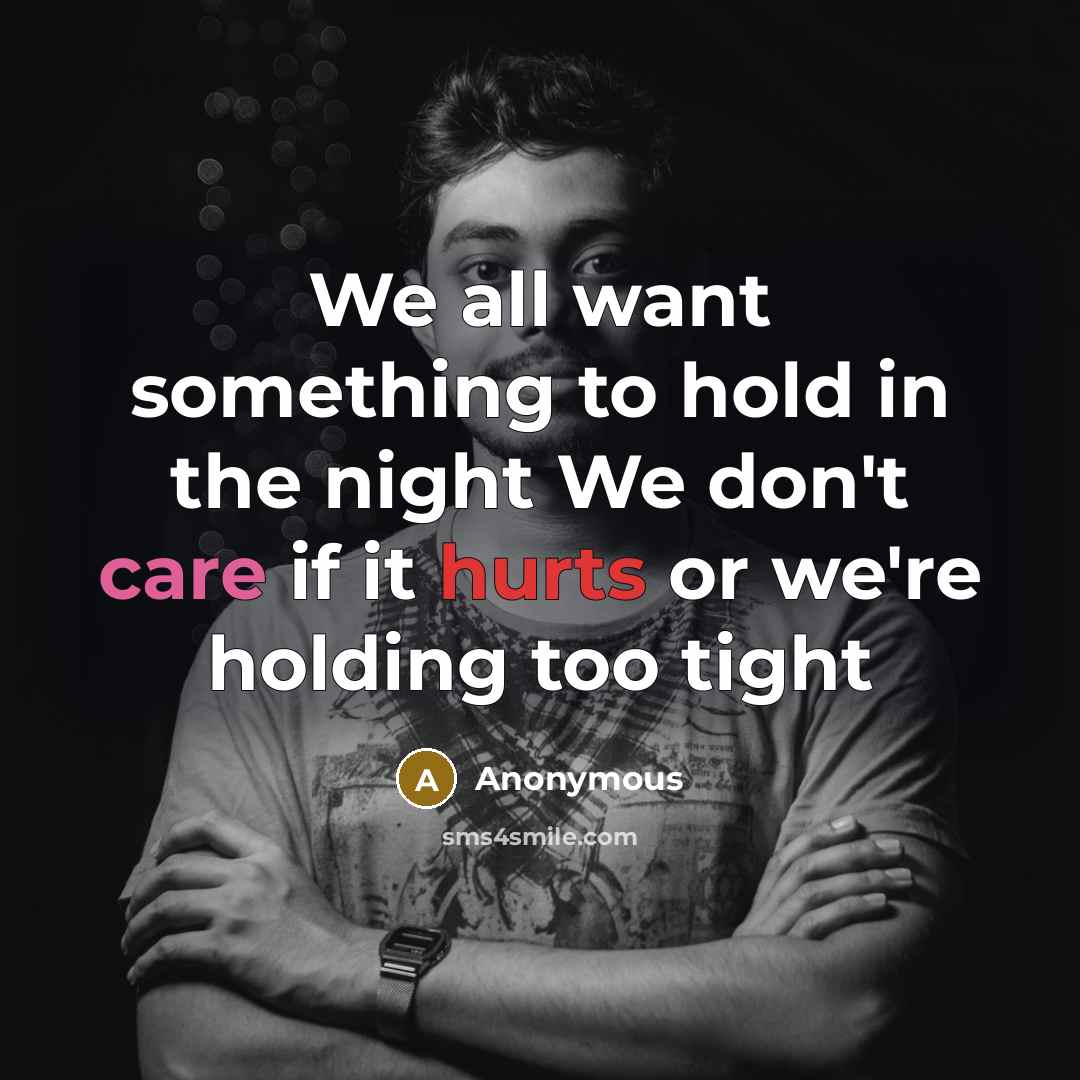 “We all want something to hold in the night We don't care if it hurts or we're holding too tight” quote by Anonymous