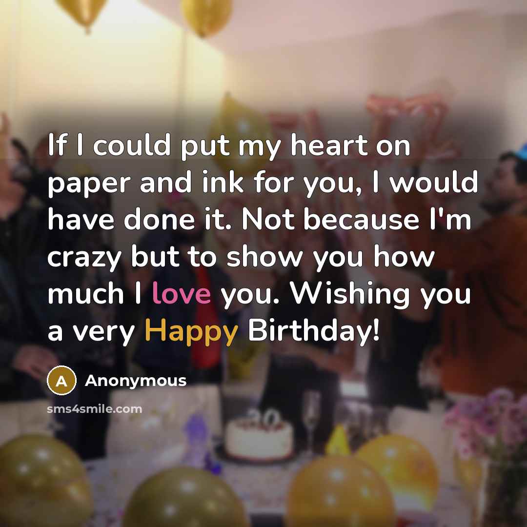 “If I could put my heart on paper and ink for you, I would have done it. Not because I'm crazy but to show you how much I love you. Wishing you a very Happy Birthday!” quote by Anonymous