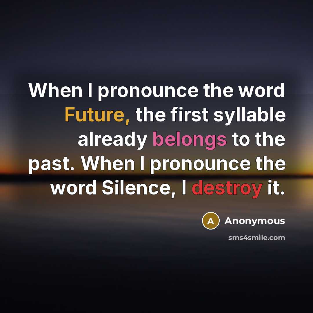 “When I pronounce the word Future, the first syllable already belongs to the past. When I pronounce the word Silence, I destroy it.” quote by Anonymous