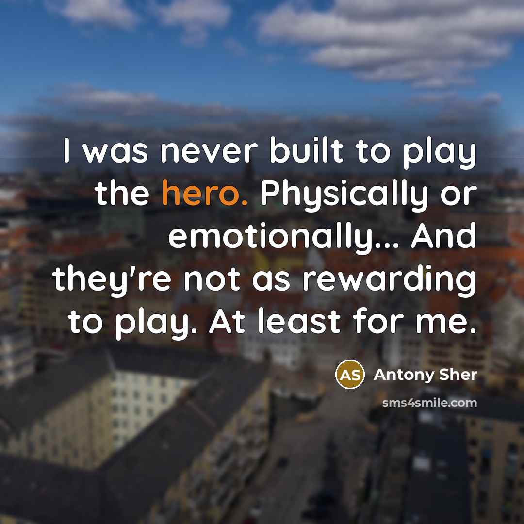 “I was never built to play the hero. Physically or emotionally... And they're not as rewarding to play. At least for me.” quote by Antony Sher