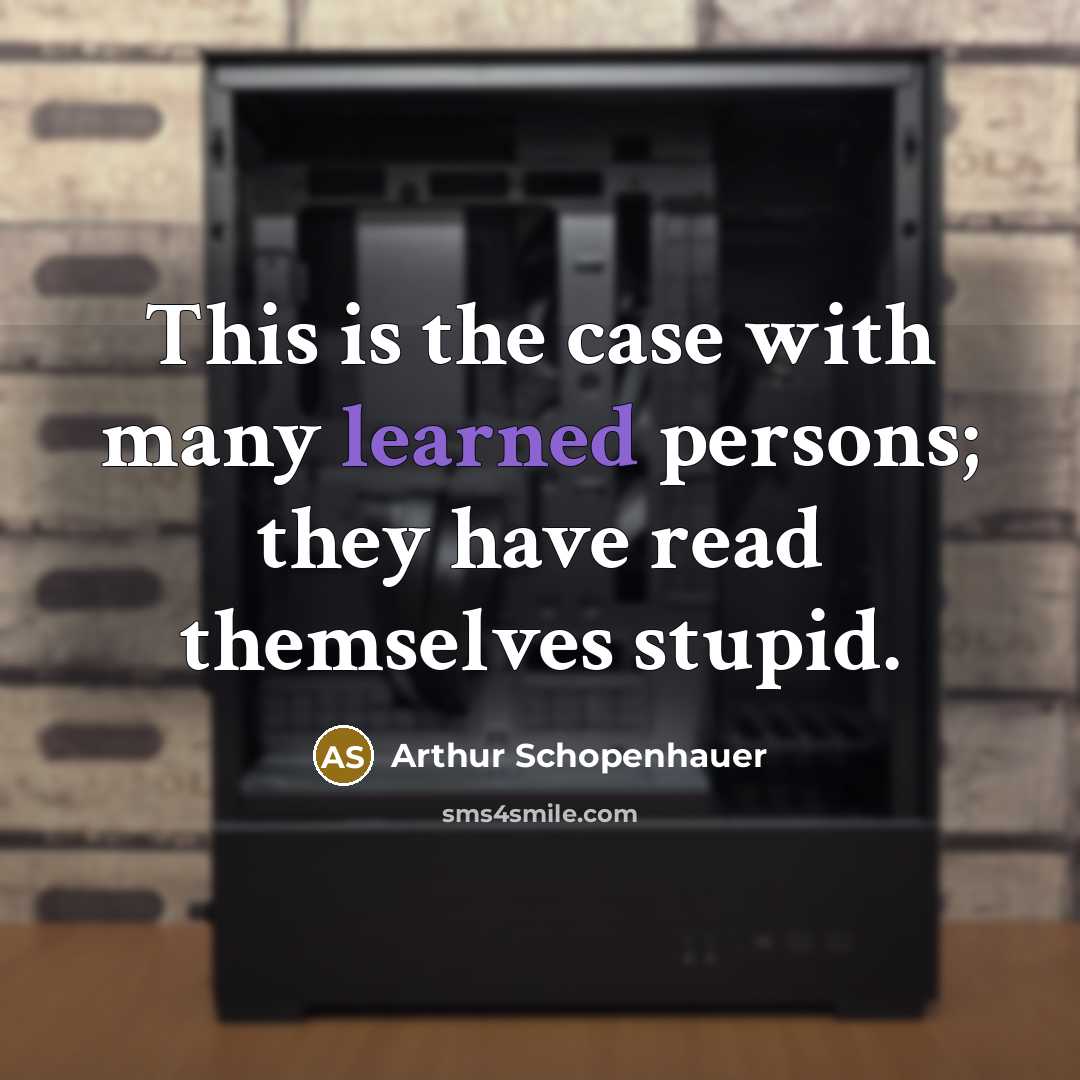 “This is the case with many learned persons; they have read themselves stupid.” quote by Arthur Schopenhauer