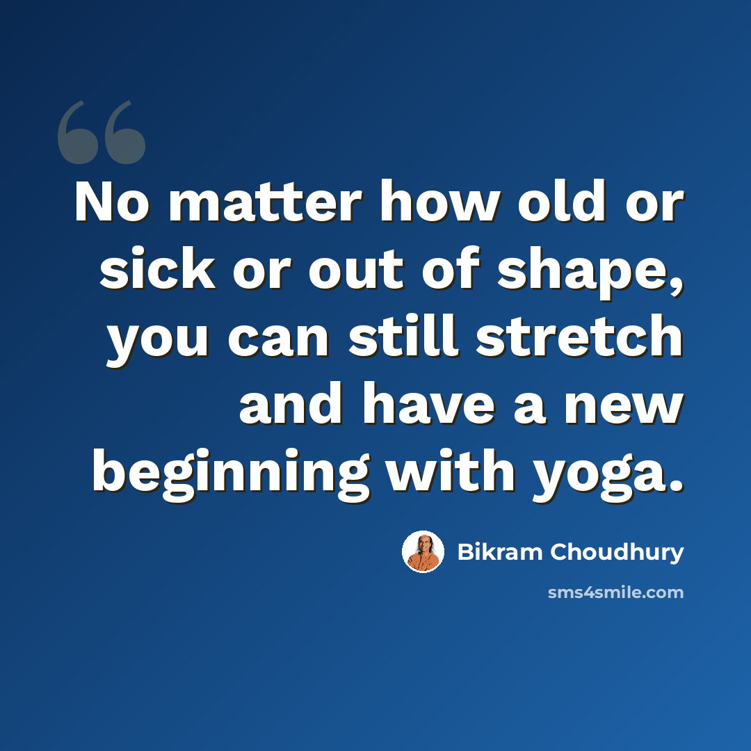 “No matter how old or sick or out of shape, you can still stretch and have a new beginning with yoga.” quote by Bikram Choudhury