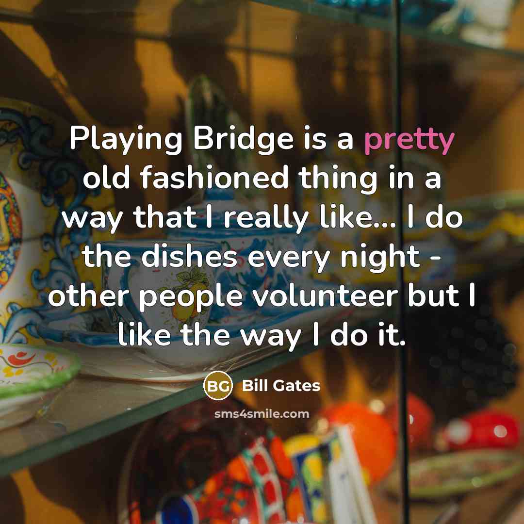 “Playing Bridge is a pretty old fashioned thing in a way that I really like... I do the dishes every night - other people volunteer but I like the way I do it.” quote by Bill Gates