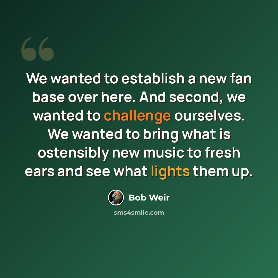 “We wanted to establish a new fan base over here. And second, we wanted to challenge ourselves. We wanted to bring what is ostensibly new music to fresh ears and see what lights them up.” quote by Bob Weir