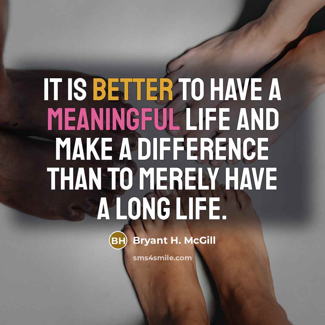 “It is better to have a meaningful life and make a difference than to merely have a long life.” quote by Bryant H. McGill