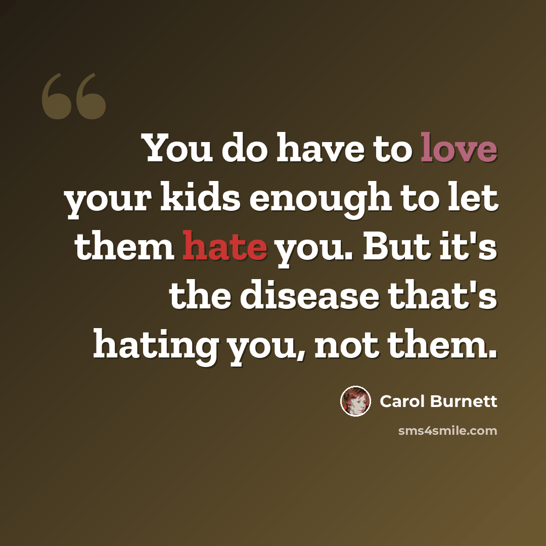 “You do have to love your kids enough to let them hate you. But it's the disease that's hating you, not them.” quote by Carol Burnett