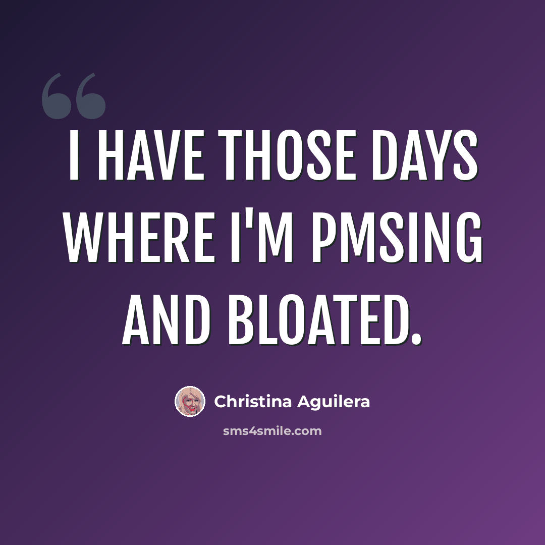 “I have those days where I'm PMSing and bloated.” quote by Christina Aguilera