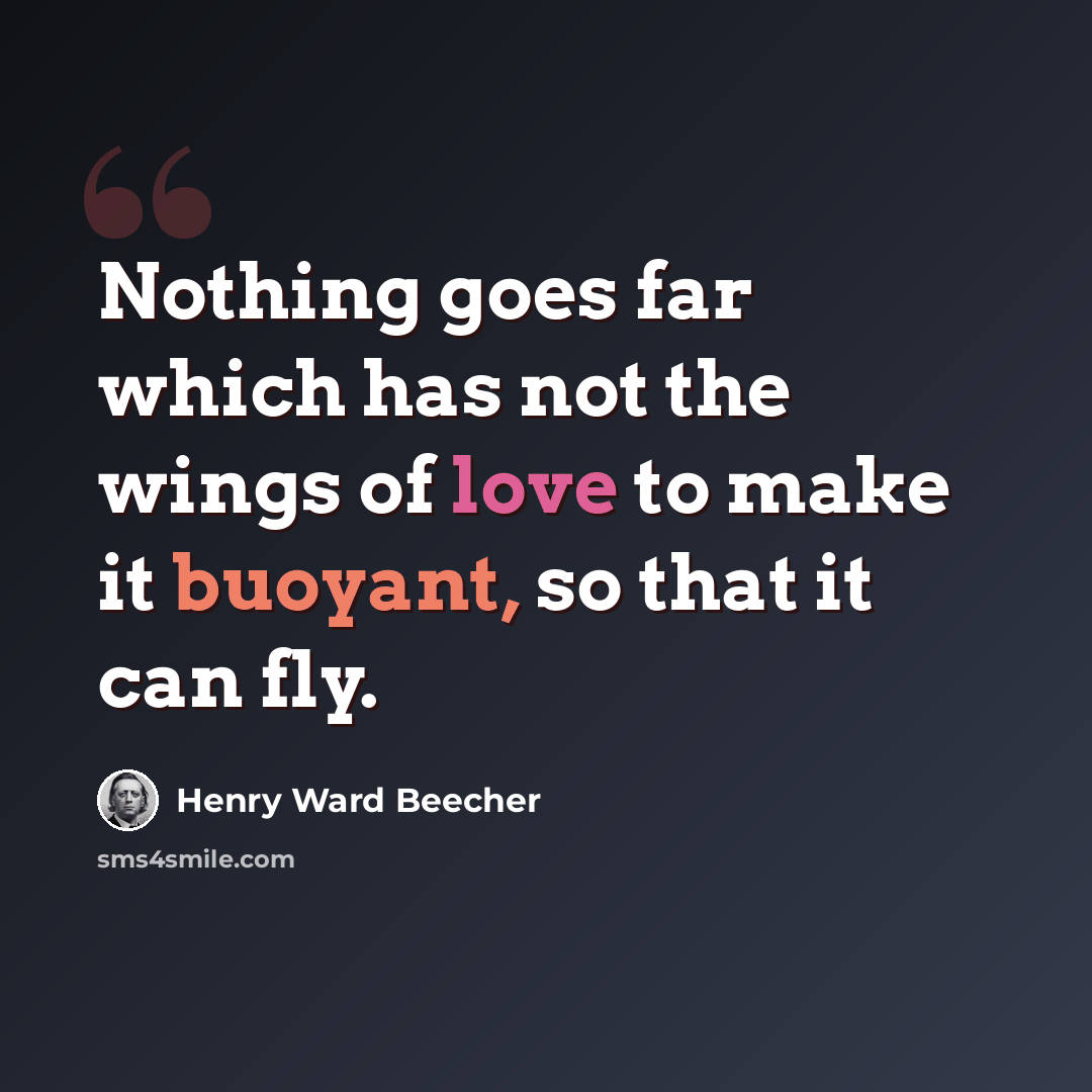 “Nothing goes far which has not the wings of love to make it buoyant, so that it can fly.” quote by Henry Ward Beecher