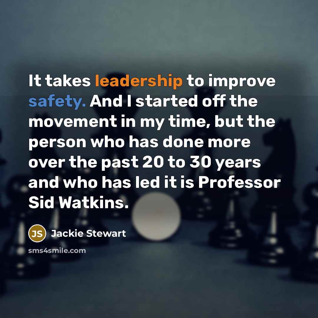 “It takes leadership to improve safety. And I started off the movement in my time, but the person who has done more over the past 20 to 30 years and who has led it is Professor Sid Watkins.” quote by Jackie Stewart