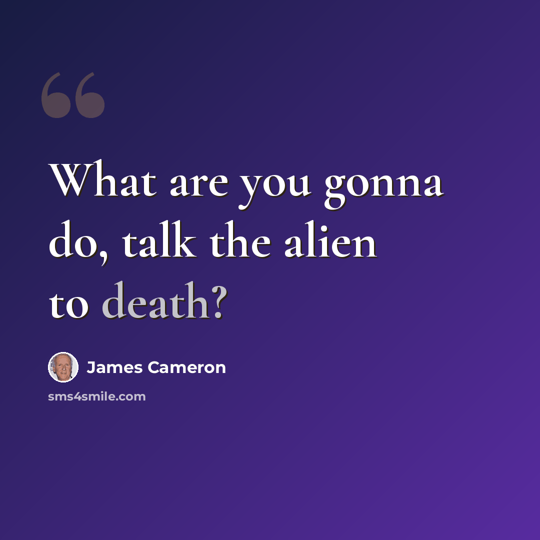 “What are you gonna do, talk the alien to death?” quote by James Cameron