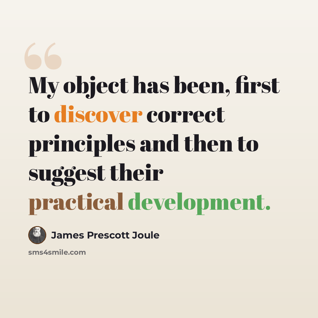 “My object has been, first to discover correct principles and then to suggest their practical development.” quote by James Prescott Joule