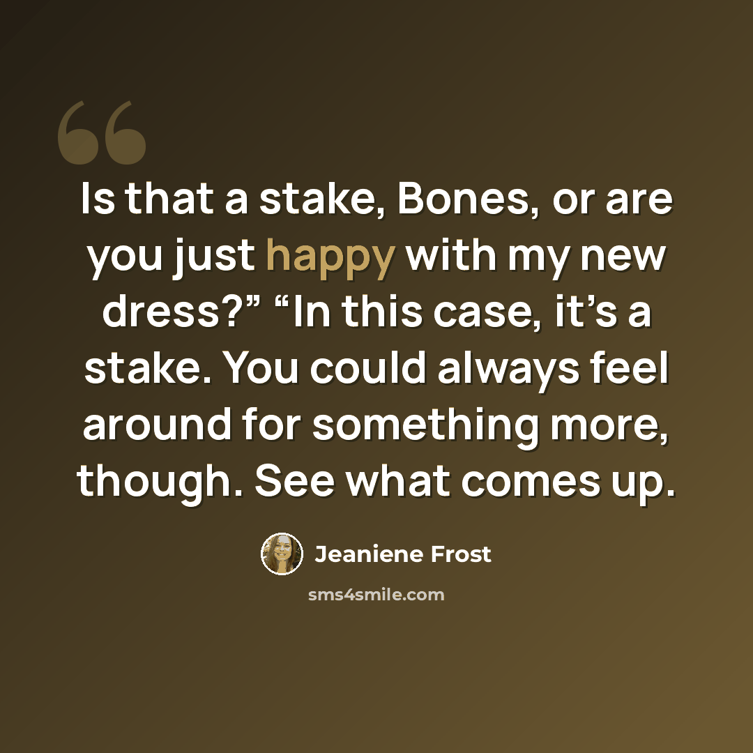 “Is that a stake, Bones, or are you just happy with my new dress?” “In this case, it’s a stake. You could always feel around for something more, though. See what comes up.” quote by Jeaniene Frost
