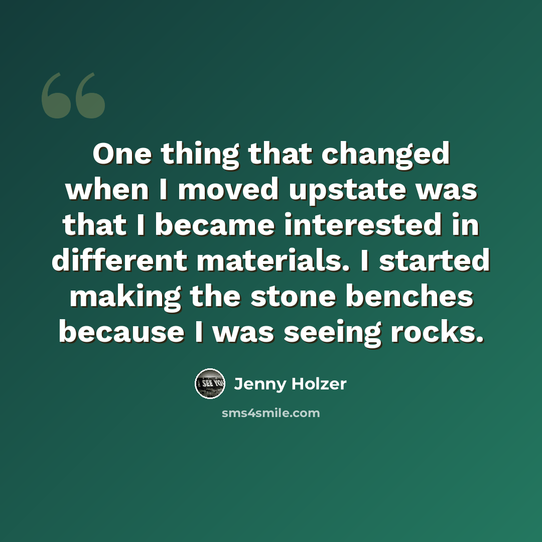 “One thing that changed when I moved upstate was that I became interested in different materials. I started making the stone benches because I was seeing rocks.” quote by Jenny Holzer
