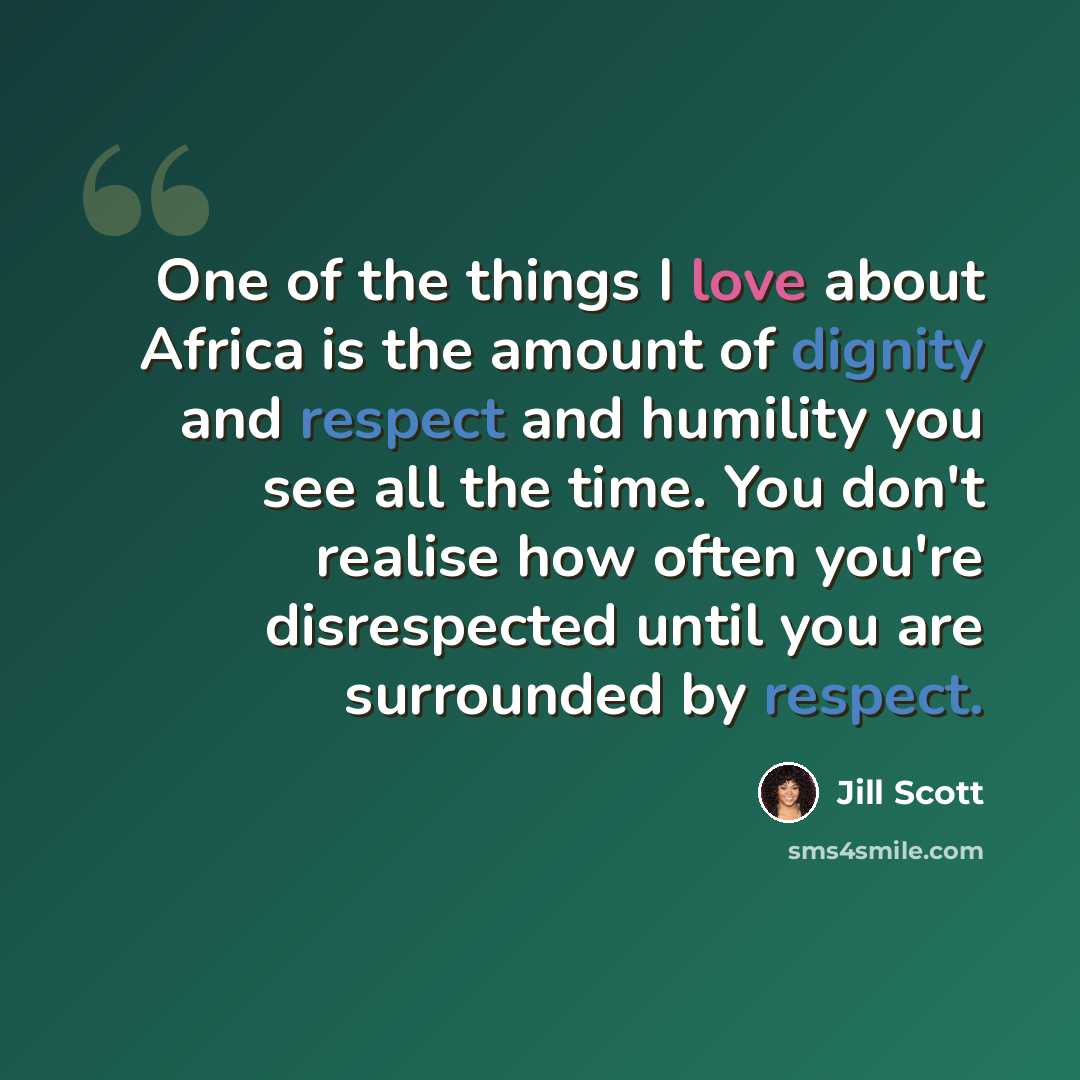 “One of the things I love about Africa is the amount of dignity and respect and humility you see all the time. You don't realise how often you're disrespected until you are surrounded by respect.” quote by Jill Scott