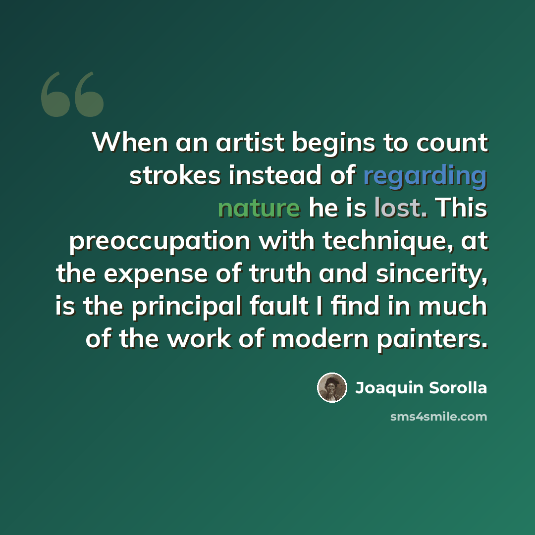 “When an artist begins to count strokes instead of regarding nature he is lost. This preoccupation with technique, at the expense of truth and sincerity, is the principal fault I find in much of the work of modern painters.” quote by Joaquin Sorolla
