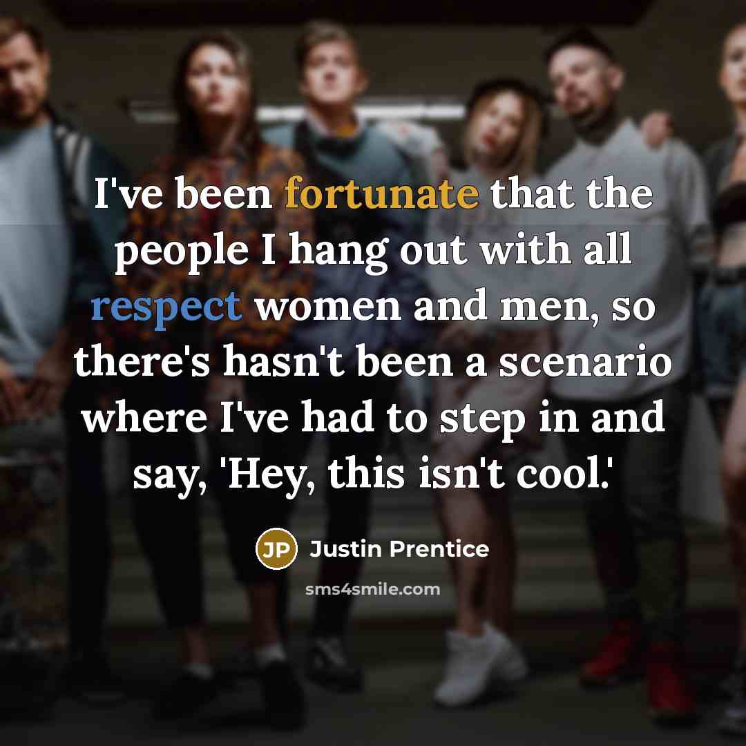 “I've been fortunate that the people I hang out with all respect women and men, so there's hasn't been a scenario where I've had to step in and say, 'Hey, this isn't cool.'” quote by Justin Prentice