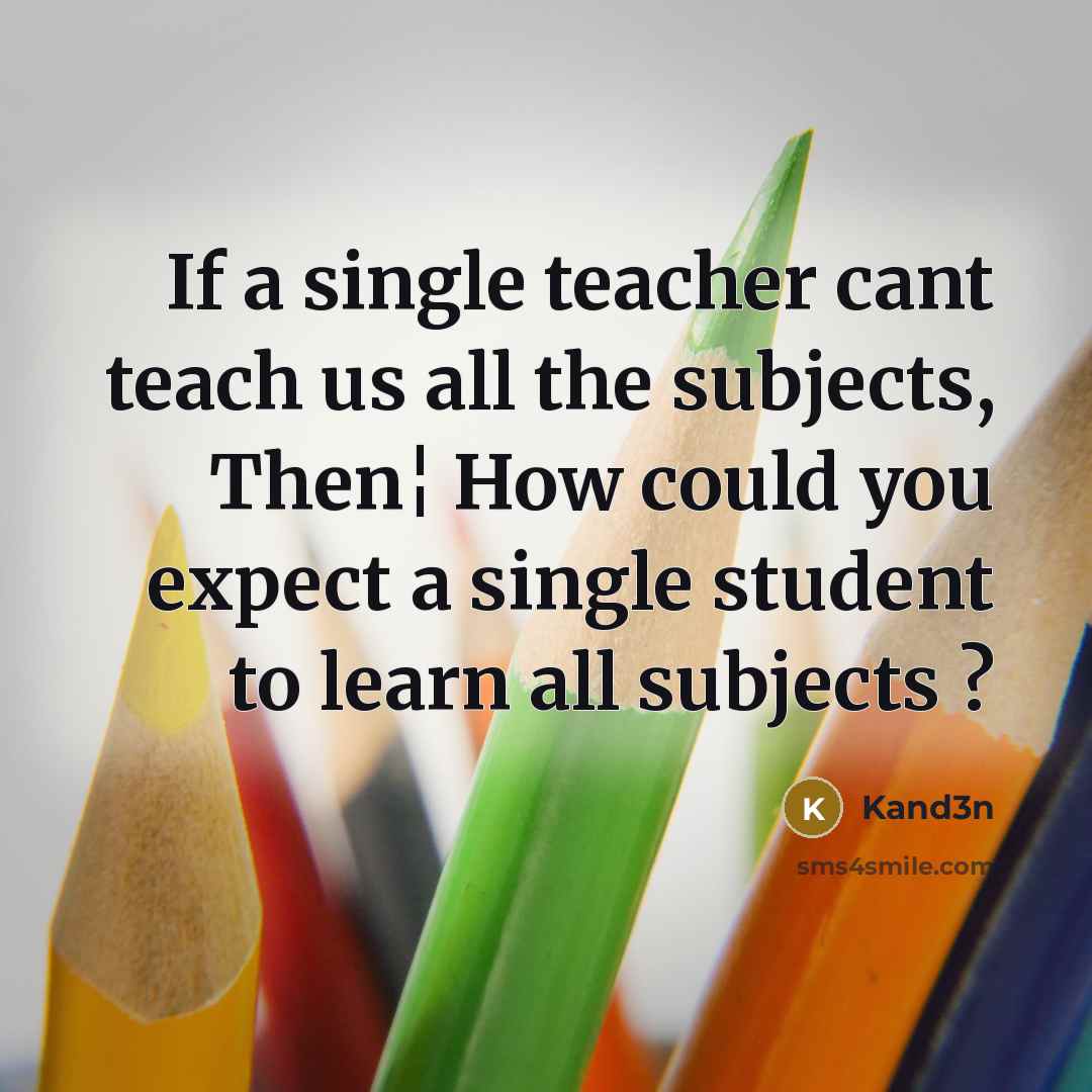 “If a single teacher cant teach us all the subjects, Then¦ How could you expect a single student to learn all subjects ?” quote by Kand3n