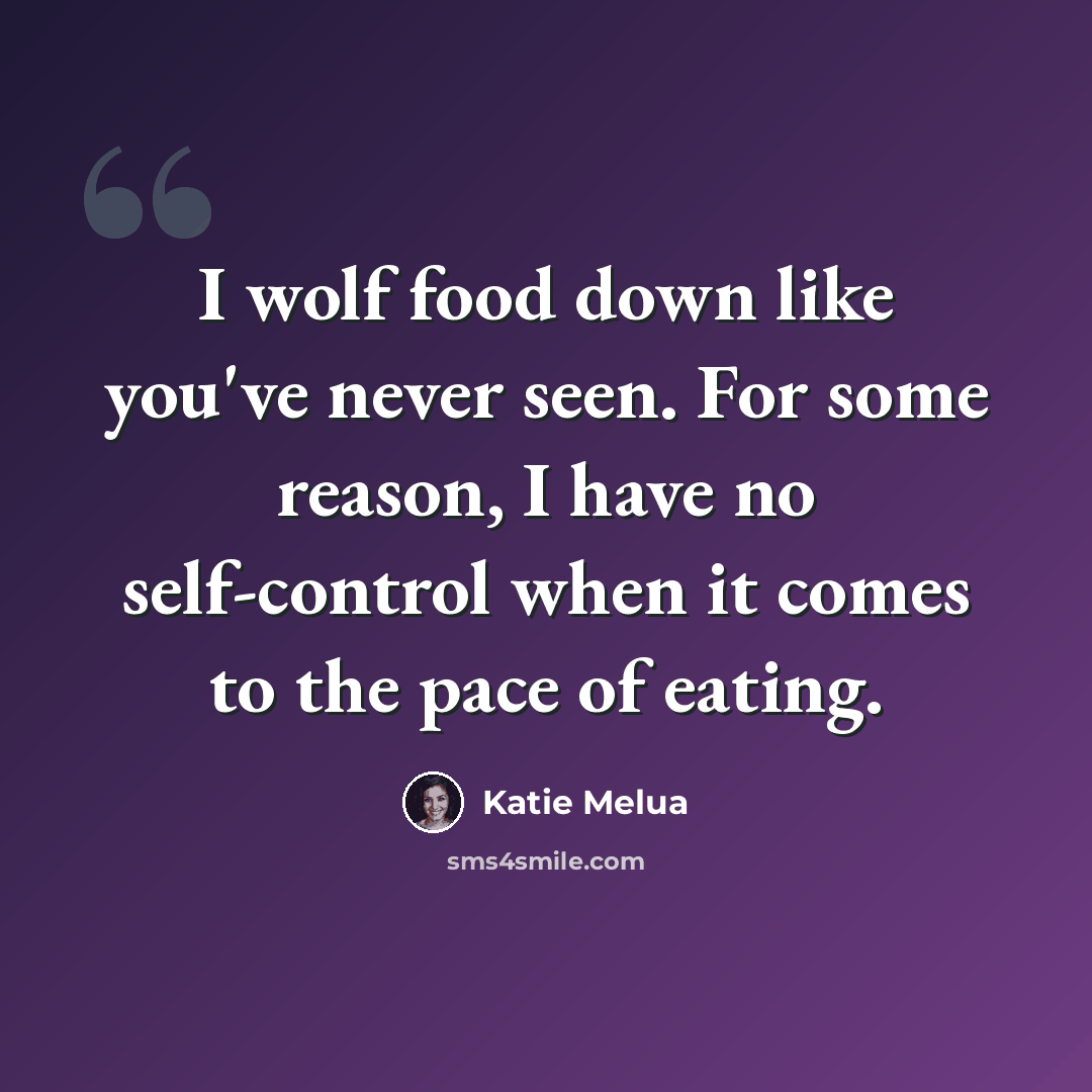 “I wolf food down like you've never seen. For some reason, I have no self-control when it comes to the pace of eating.” quote by Katie Melua