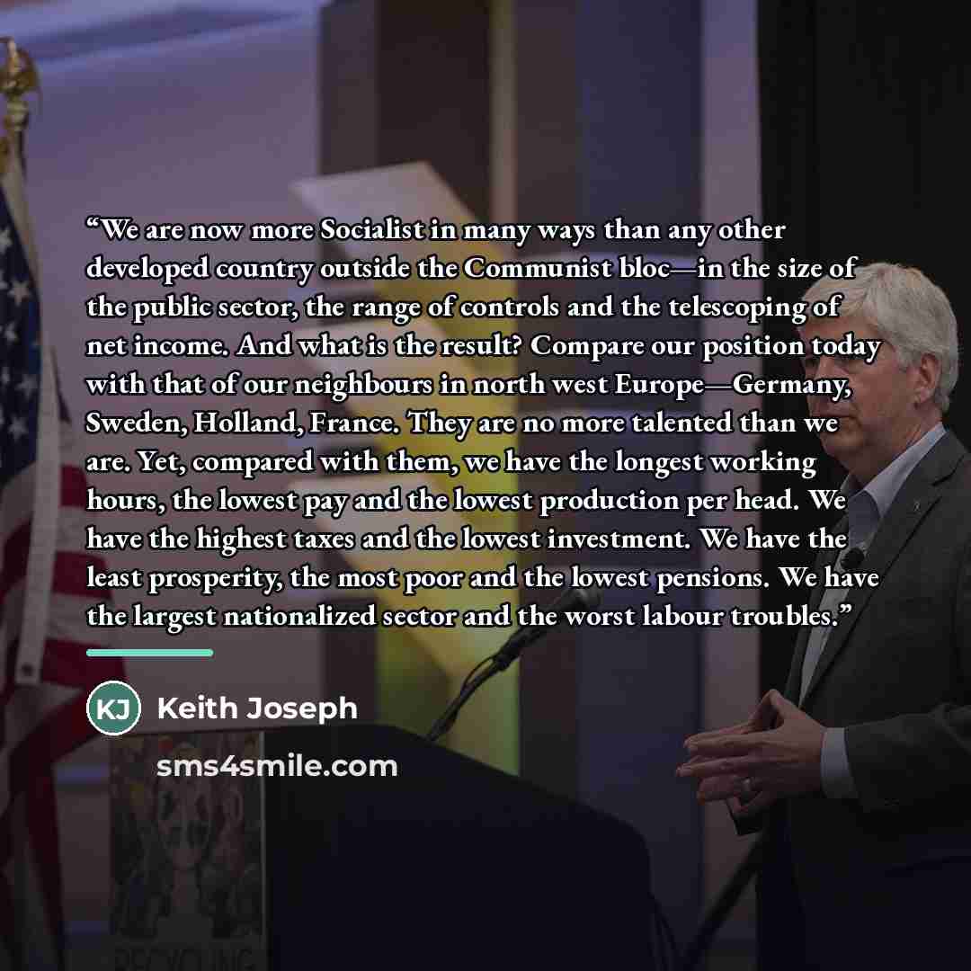 “We are now more Socialist in many ways than any other developed country outside the Communist bloc—in the size of the public sector, the range of controls and the telescoping of net income. And what is the result? Compare our position today with that of our neighbours in north west Europe—Germany…” quote by Keith Joseph
