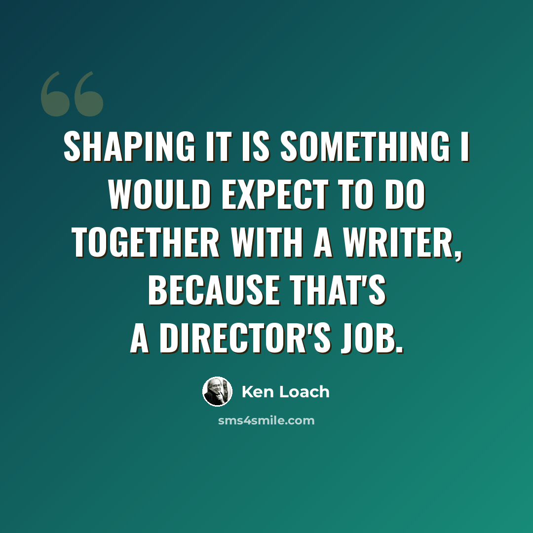 “Shaping it is something I would expect to do together with a writer, because that's a director's job.” quote by Ken Loach