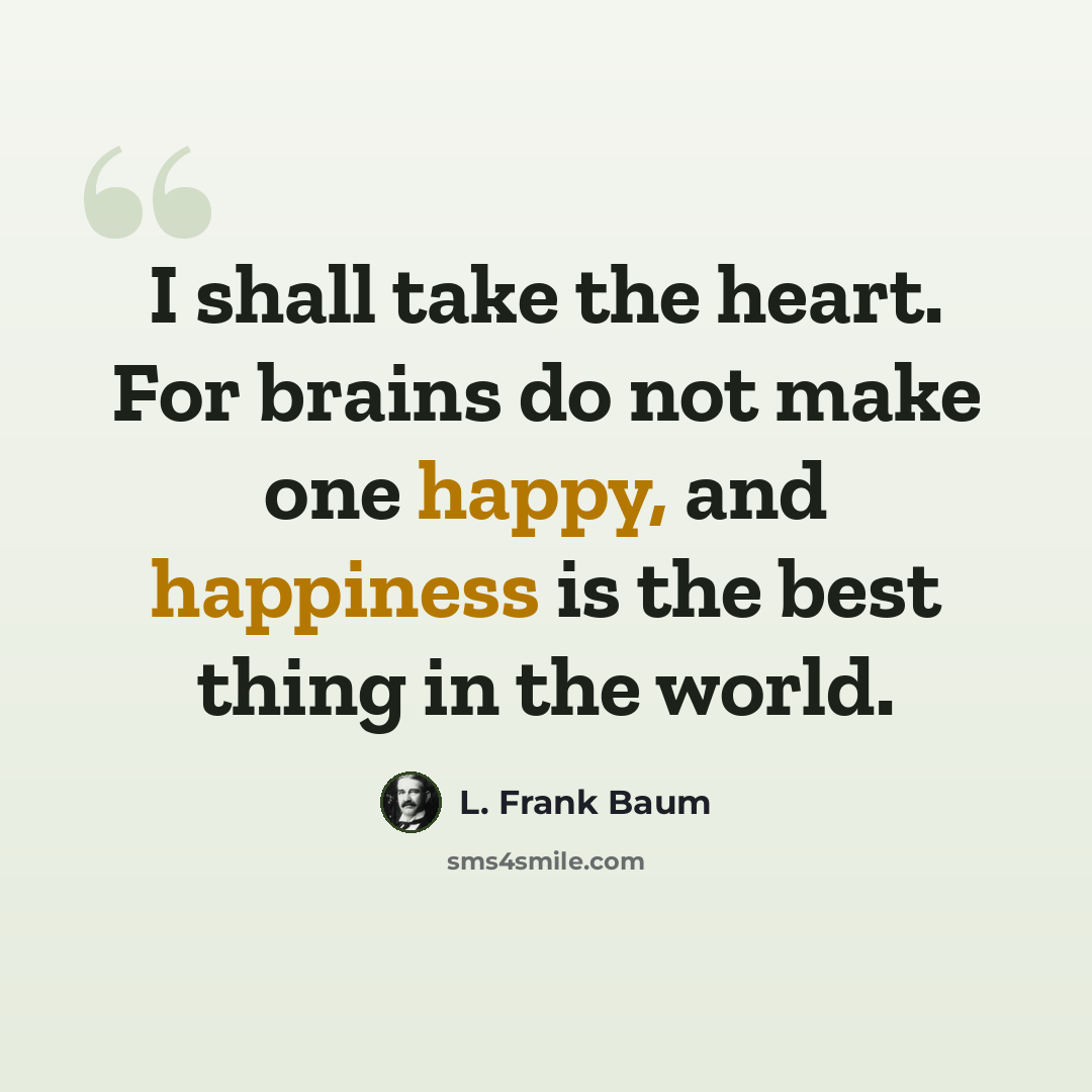 “I shall take the heart. For brains do not make one happy, and happiness is the best thing in the world.” quote by L. Frank Baum