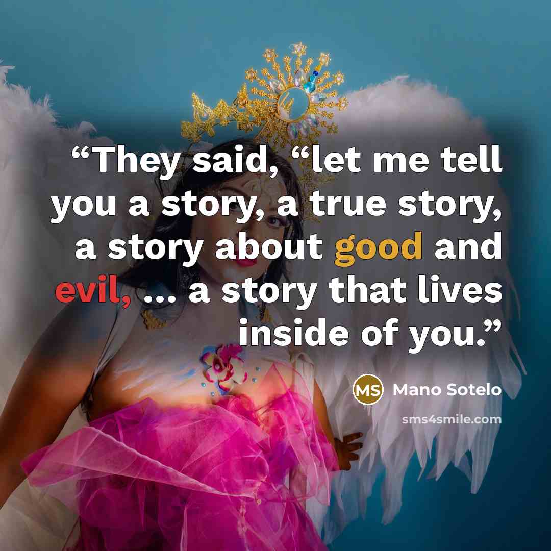 “They said, “let me tell you a story, a true story, a story about good and evil, … a story that lives inside of you.” quote by Mano Sotelo