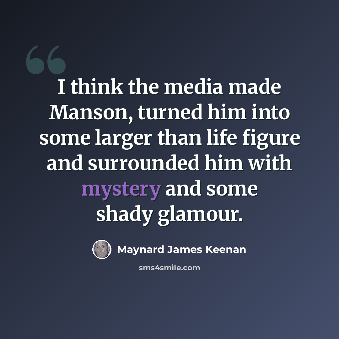 “I think the media made Manson, turned him into some larger than life figure and surrounded him with mystery and some shady glamour.” quote by Maynard James Keenan