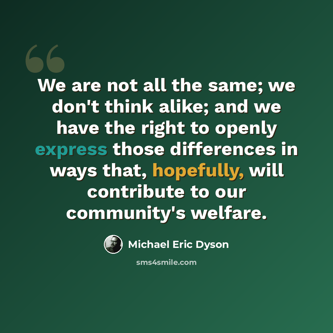 “We are not all the same; we don't think alike; and we have the right to openly express those differences in ways that, hopefully, will contribute to our community's welfare.” quote by Michael Eric Dyson
