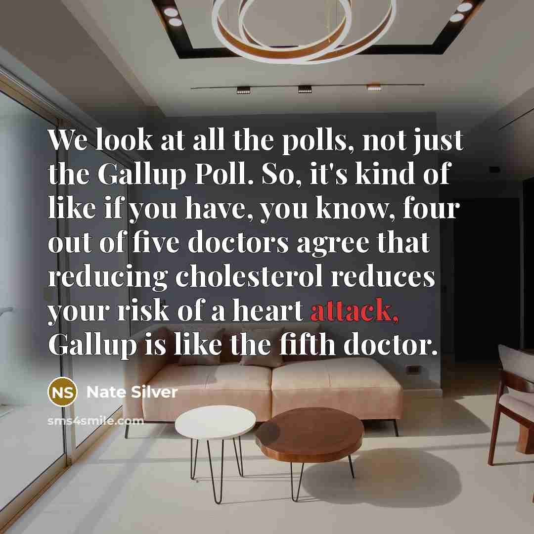 “We look at all the polls, not just the Gallup Poll. So, it's kind of like if you have, you know, four out of five doctors agree that reducing cholesterol reduces your risk of a heart attack, Gallup is like the fifth doctor.” quote by Nate Silver