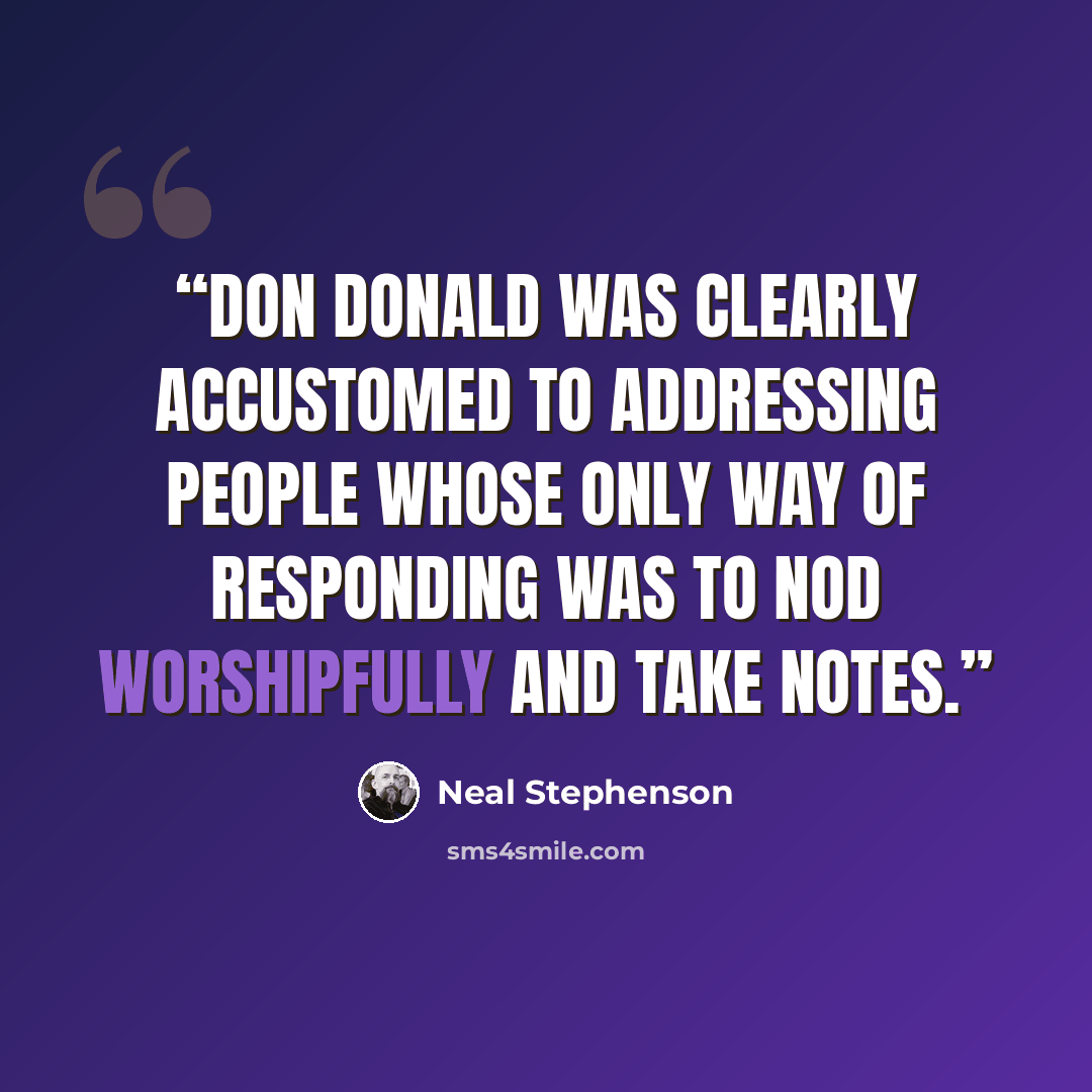 “Don Donald was clearly accustomed to addressing people whose only way of responding was to nod worshipfully and take notes.” quote by Neal Stephenson