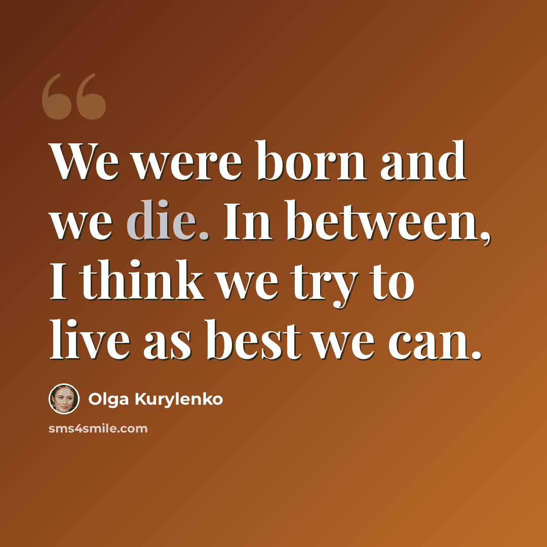 “We were born and we die. In between, I think we try to live as best we can.” quote by Olga Kurylenko