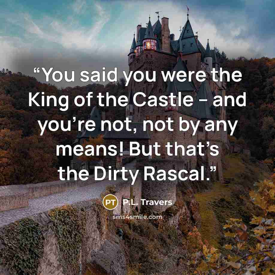 “You said you were the King of the Castle – and you’re not, not by any means! But that’s the Dirty Rascal.” quote by P.L. Travers