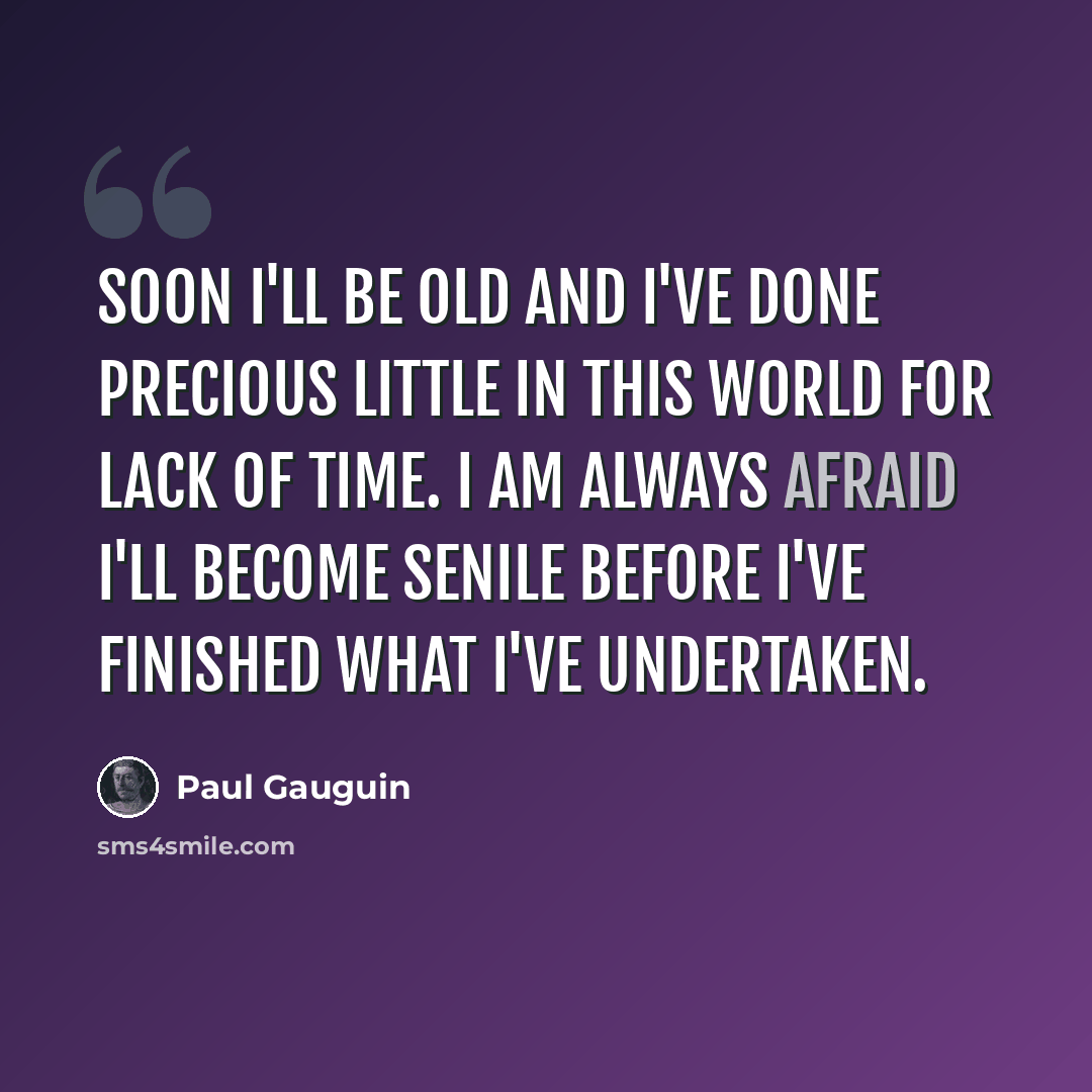 “Soon I'll be old and I've done precious little in this world for lack of time. I am always afraid I'll become senile before I've finished what I've undertaken.” quote by Paul Gauguin