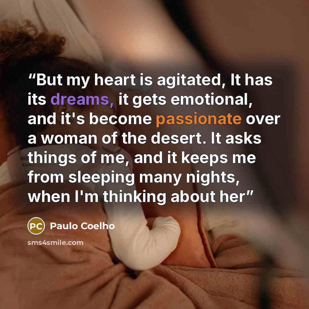 “But my heart is agitated, It has its dreams, it gets emotional, and it's become passionate over a woman of the desert. It asks things of me, and it keeps me from sleeping many nights, when I'm thinking about her” quote by Paulo Coelho