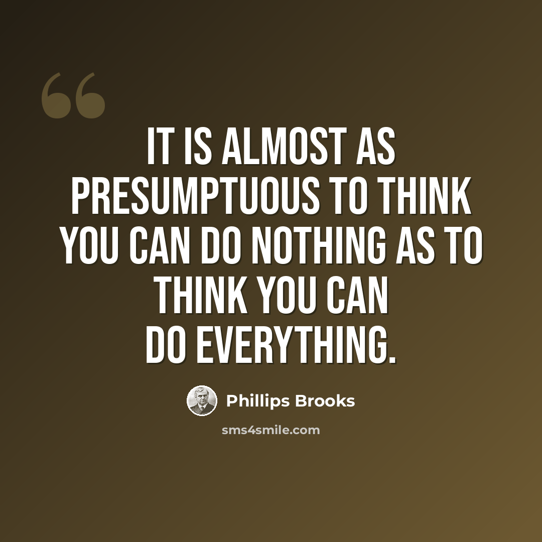 “It is almost as presumptuous to think you can do nothing as to think you can do everything.” quote by Phillips Brooks